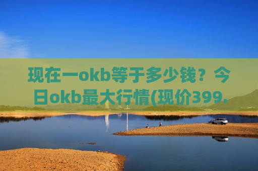 现在一okb等于多少钱?今日okb最大行情(现价399.421元)-第1张图片-币圈网 现在一okb等于多少钱?今日okb最大行情(现价399.421元)-第1张图片-币圈网
