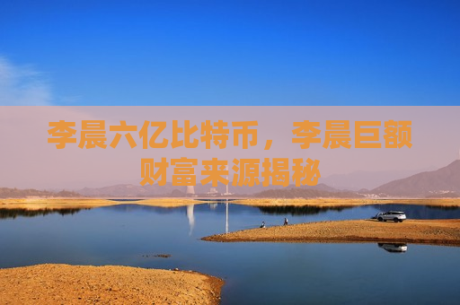 李晨六亿比特币,李晨巨额财富来源揭秘-第1张图片-币圈网 李晨六亿比特币,李晨巨额财富来源揭秘-第1张图片-币圈网