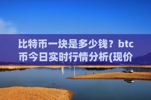 比特币一块是多少钱?btc币今日实时行情分析(现价737427.1元)-第1张图片-币圈网 比特币一块是多少钱?btc币今日实时行情分析(现价737427.1元)-第1张图片-币圈网