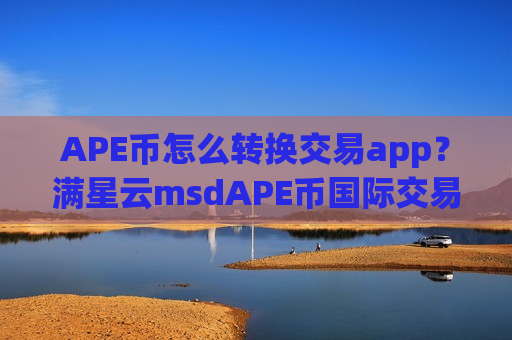 APE币怎么转换交易app?满星云msdAPE币国际交易网站-第1张图片-币圈网 APE币怎么转换交易app?满星云msdAPE币国际交易网站-第1张图片-币圈网