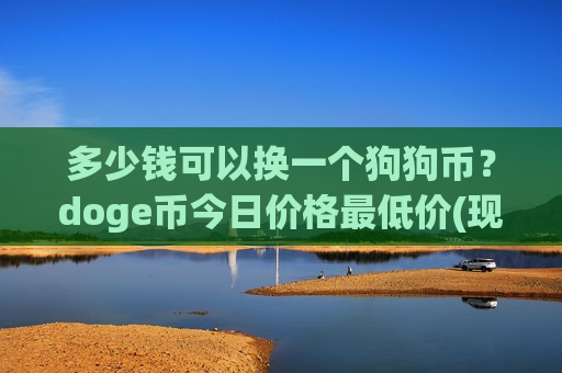 多少钱可以换一个狗狗币?doge币今日价格最低价(现价3.3372元)-第1张图片-币圈网 多少钱可以换一个狗狗币?doge币今日价格最低价(现价3.3372元)-第1张图片-币圈网