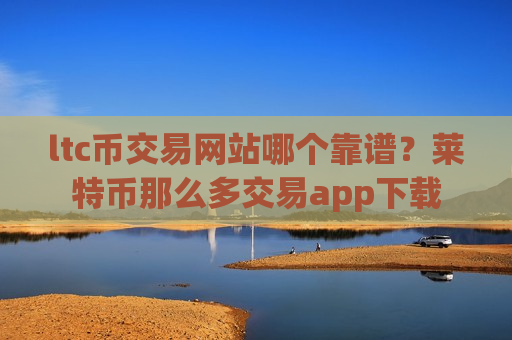 ltc币交易网站哪个靠谱?莱特币那么多交易app下载-第1张图片-币圈网 ltc币交易网站哪个靠谱?莱特币那么多交易app下载-第1张图片-币圈网
