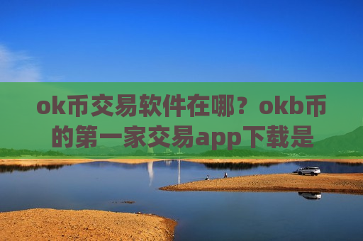 ok币交易软件在哪?okb币的第一家交易app下载是-第1张图片-币圈网 ok币交易软件在哪?okb币的第一家交易app下载是-第1张图片-币圈网