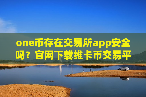 one币存在交易所app安全吗?官网下载维卡币交易平台-第1张图片-币圈网 one币存在交易所app安全吗?官网下载维卡币交易平台-第1张图片-币圈网