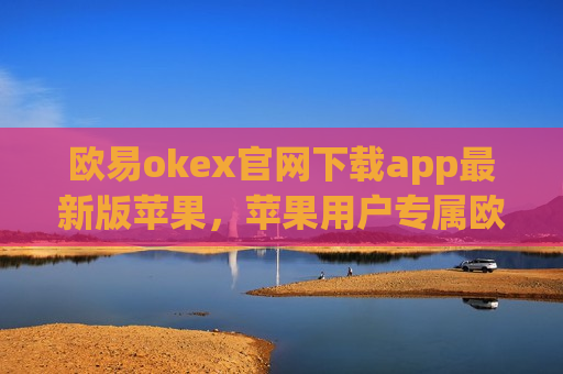欧易okex官网下载app最新版苹果，苹果用户专属欧易okex最新版下载指南-第1张图片-币圈网
