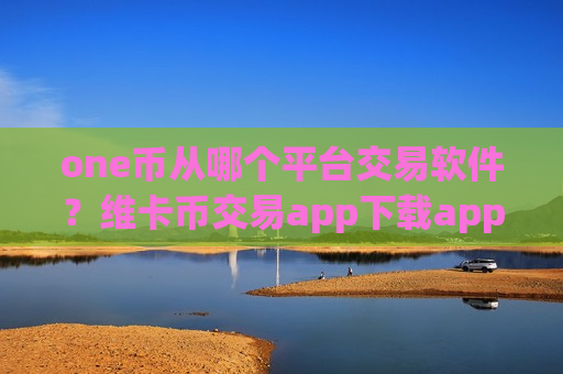 one币从哪个平台交易软件?维卡币交易app下载app有什么区别-第1张图片-币圈网 one币从哪个平台交易软件?维卡币交易app下载app有什么区别-第1张图片-币圈网