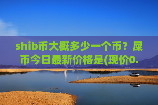 shib币大概多少一个币?屎币今日最新价格是(现价0.0002049元)-第1张图片-币圈网 shib币大概多少一个币?屎币今日最新价格是(现价0.0002049元)-第1张图片-币圈网