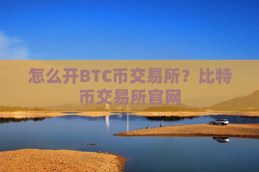 怎么开BTC币交易所?比特币交易所官网-第1张图片-币圈网 怎么开BTC币交易所?比特币交易所官网-第1张图片-币圈网