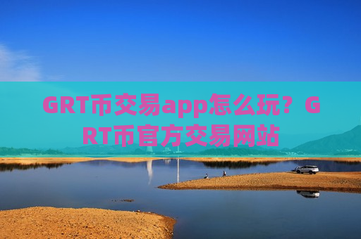 GRT币交易app怎么玩?GRT币官方交易网站-第1张图片-币圈网 GRT币交易app怎么玩?GRT币官方交易网站-第1张图片-币圈网