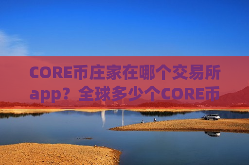 CORE币庄家在哪个交易所app?全球多少个CORE币交易所-第1张图片-币圈网 CORE币庄家在哪个交易所app?全球多少个CORE币交易所-第1张图片-币圈网