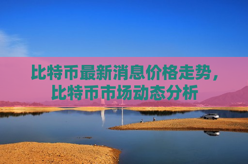 比特币最新消息价格走势,比特币市场动态分析-第1张图片-币圈网 比特币最新消息价格走势,比特币市场动态分析-第1张图片-币圈网