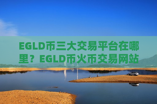 EGLD币三大交易平台在哪里？EGLD币火币交易网站-第1张图片-币圈网