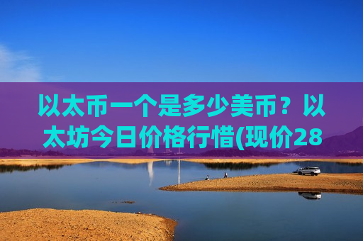以太币一个是多少美币?以太坊今日价格行惜(现价28507.93元)-第1张图片-币圈网 以太币一个是多少美币?以太坊今日价格行惜(现价28507.93元)-第1张图片-币圈网
