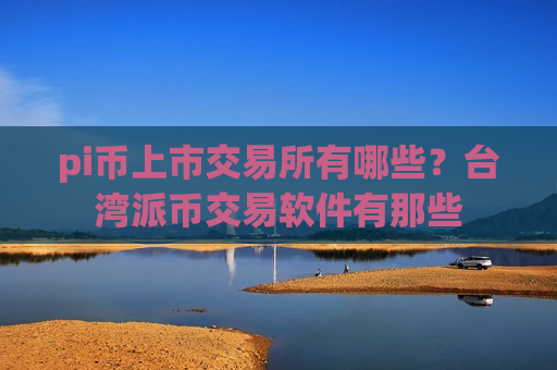pi币上市交易所有哪些？台湾派币交易软件有那些-第1张图片-币圈网