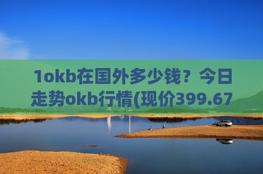 1okb在国外多少钱？今日走势okb行情(现价399.67元)-第1张图片-币圈网