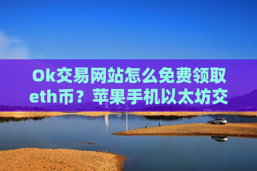 Ok交易网站怎么免费领取eth币?苹果手机以太坊交易网站-第1张图片-币圈网 Ok交易网站怎么免费领取eth币?苹果手机以太坊交易网站-第1张图片-币圈网