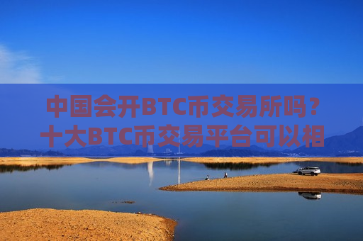 中国会开BTC币交易所吗?十大BTC币交易平台可以相信吗-第1张图片-币圈网 中国会开BTC币交易所吗?十大BTC币交易平台可以相信吗-第1张图片-币圈网