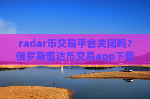 radar币交易平台关闭吗？俄罗斯雷达币交易app下载名字-第1张图片-币圈网