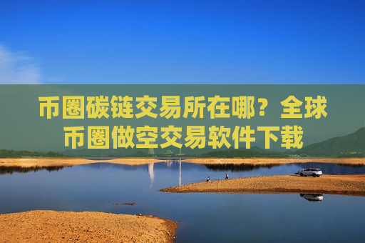 币圈碳链交易所在哪?全球币圈做空交易软件下载-第1张图片-币圈网 币圈碳链交易所在哪?全球币圈做空交易软件下载-第1张图片-币圈网