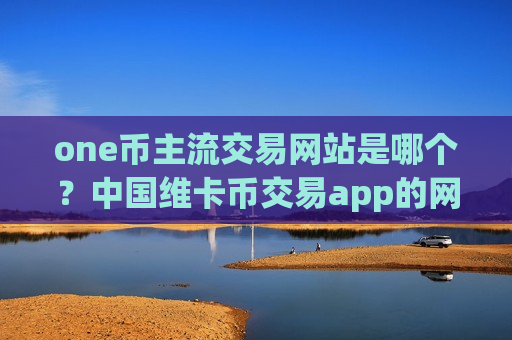 one币主流交易网站是哪个？中国维卡币交易app的网址-第1张图片-币圈网