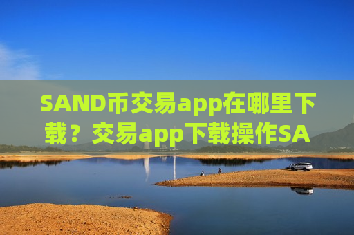 SAND币交易app在哪里下载?交易app下载操作SAND币的方法-第1张图片-币圈网 SAND币交易app在哪里下载?交易app下载操作SAND币的方法-第1张图片-币圈网