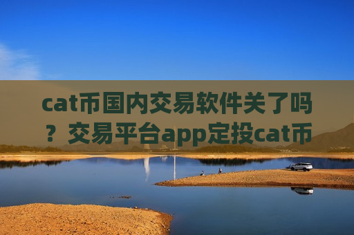 cat币国内交易软件关了吗?交易平台app定投cat币-第1张图片-币圈网 cat币国内交易软件关了吗?交易平台app定投cat币-第1张图片-币圈网