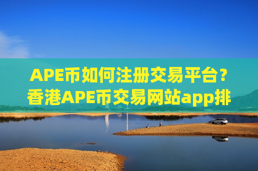 APE币如何注册交易平台?香港APE币交易网站app排行-第1张图片-币圈网 APE币如何注册交易平台?香港APE币交易网站app排行-第1张图片-币圈网