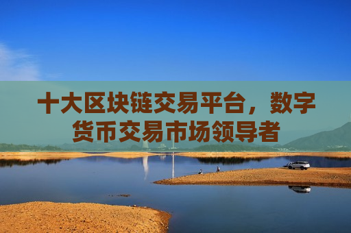 十大区块链交易平台,数字货币交易市场领导者-第1张图片-币圈网 十大区块链交易平台,数字货币交易市场领导者-第1张图片-币圈网