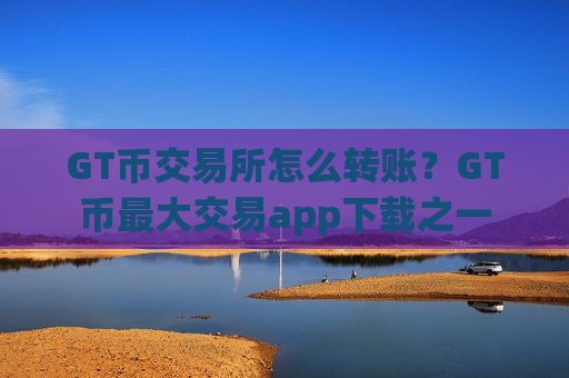 GT币交易所怎么转账？GT币最大交易app下载之一-第1张图片-币圈网