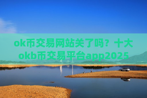 ok币交易网站关了吗?十大okb币交易平台app2025-第1张图片-币圈网 ok币交易网站关了吗?十大okb币交易平台app2025-第1张图片-币圈网