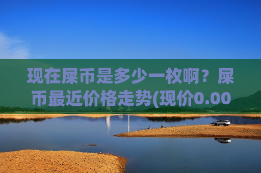 现在屎币是多少一枚啊?屎币最近价格走势(现价0.00020162元)-第1张图片-币圈网 现在屎币是多少一枚啊?屎币最近价格走势(现价0.00020162元)-第1张图片-币圈网