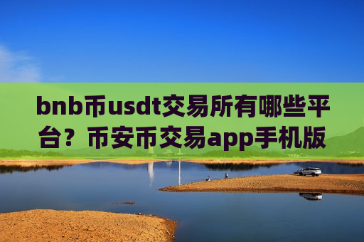 bnb币usdt交易所有哪些平台？币安币交易app手机版-第1张图片-币圈网