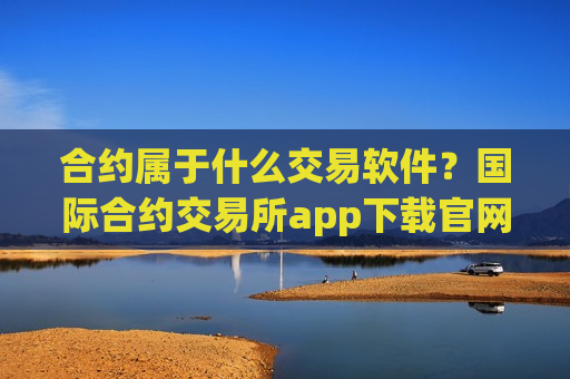 合约属于什么交易软件?国际合约交易所app下载官网-第1张图片-币圈网 合约属于什么交易软件?国际合约交易所app下载官网-第1张图片-币圈网