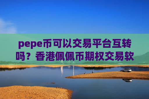 pepe币可以交易平台互转吗?香港佩佩币期权交易软件-第1张图片-币圈网 pepe币可以交易平台互转吗?香港佩佩币期权交易软件-第1张图片-币圈网