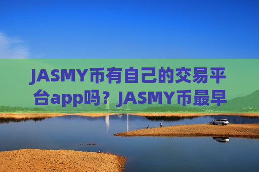 JASMY币有自己的交易平台app吗？JASMY币最早中国交易所-第1张图片-币圈网