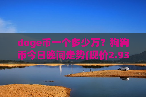 doge币一个多少万?狗狗币今日晚间走势(现价2.9318元)-第1张图片-币圈网 doge币一个多少万?狗狗币今日晚间走势(现价2.9318元)-第1张图片-币圈网