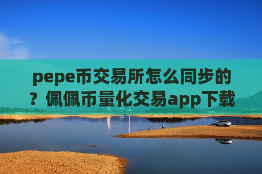 pepe币交易所怎么同步的?佩佩币量化交易app下载哪个好-第1张图片-币圈网 pepe币交易所怎么同步的?佩佩币量化交易app下载哪个好-第1张图片-币圈网