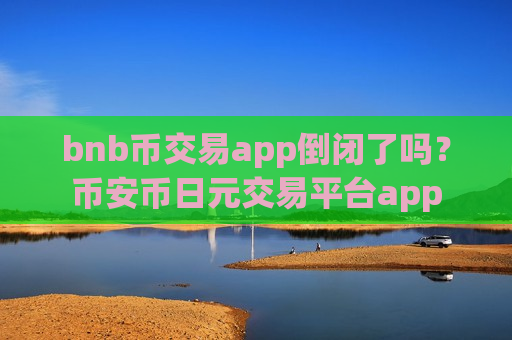 bnb币交易app倒闭了吗？币安币日元交易平台app-第1张图片-币圈网