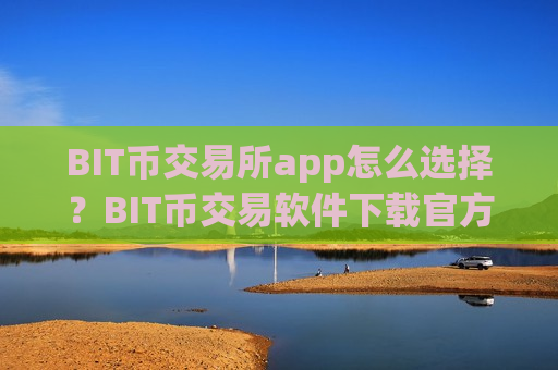 BIT币交易所app怎么选择?BIT币交易软件下载官方APP下载-第1张图片-币圈网 BIT币交易所app怎么选择?BIT币交易软件下载官方APP下载-第1张图片-币圈网