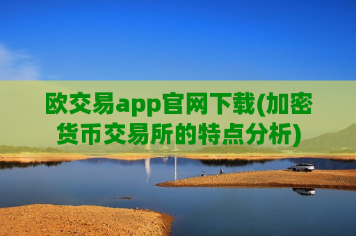 欧交易app官网下载(加密货币交易所的特点分析)-第1张图片-币圈网 欧交易app官网下载(加密货币交易所的特点分析)-第1张图片-币圈网