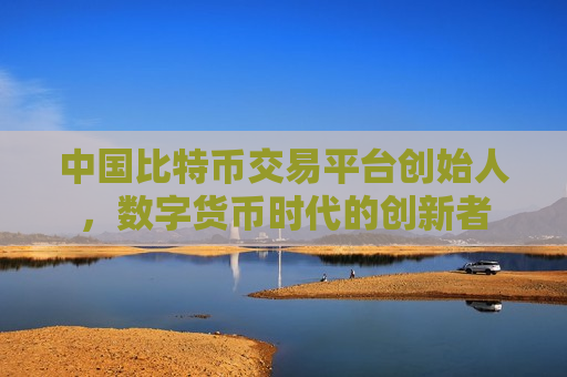 中国比特币交易平台创始人,数字货币时代的创新者-第1张图片-币圈网 中国比特币交易平台创始人,数字货币时代的创新者-第1张图片-币圈网