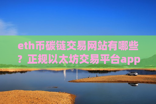 eth币碳链交易网站有哪些?正规以太坊交易平台app排名-第1张图片-币圈网 eth币碳链交易网站有哪些?正规以太坊交易平台app排名-第1张图片-币圈网