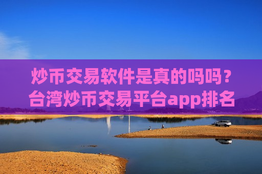 炒币交易软件是真的吗吗?台湾炒币交易平台app排名-第1张图片-币圈网 炒币交易软件是真的吗吗?台湾炒币交易平台app排名-第1张图片-币圈网