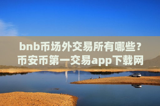 bnb币场外交易所有哪些?币安币第一交易app下载网-第1张图片-币圈网 bnb币场外交易所有哪些?币安币第一交易app下载网-第1张图片-币圈网