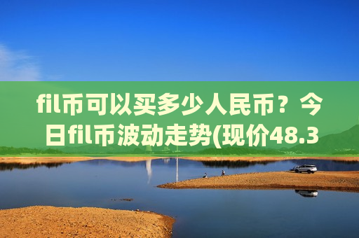 fil币可以买多少人民币?今日fil币波动走势(现价48.3774元)-第1张图片-币圈网 fil币可以买多少人民币?今日fil币波动走势(现价48.3774元)-第1张图片-币圈网
