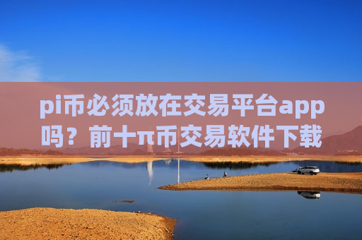 pi币必须放在交易平台app吗?前十π币交易软件下载-第1张图片-币圈网 pi币必须放在交易平台app吗?前十π币交易软件下载-第1张图片-币圈网