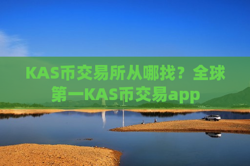 KAS币交易所从哪找?全球第一KAS币交易app-第1张图片-币圈网 KAS币交易所从哪找?全球第一KAS币交易app-第1张图片-币圈网