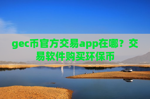 gec币官方交易app在哪？交易软件购买环保币-第1张图片-币圈网