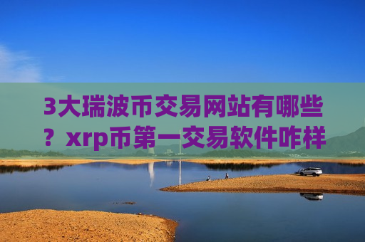 3大瑞波币交易网站有哪些?xrp币第一交易软件咋样-第1张图片-币圈网 3大瑞波币交易网站有哪些?xrp币第一交易软件咋样-第1张图片-币圈网