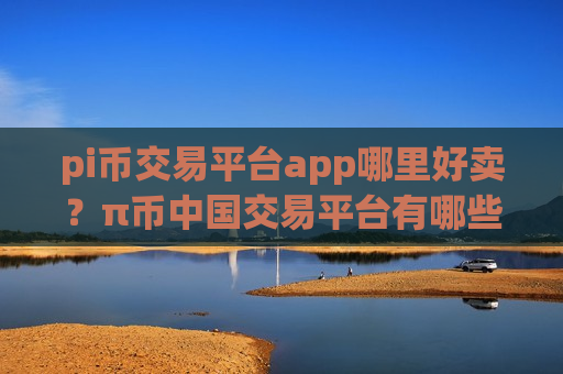 pi币交易平台app哪里好卖?π币中国交易平台有哪些-第1张图片-币圈网 pi币交易平台app哪里好卖?π币中国交易平台有哪些-第1张图片-币圈网